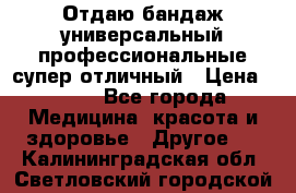 Отдаю бандаж универсальный профессиональные супер отличный › Цена ­ 900 - Все города Медицина, красота и здоровье » Другое   . Калининградская обл.,Светловский городской округ 